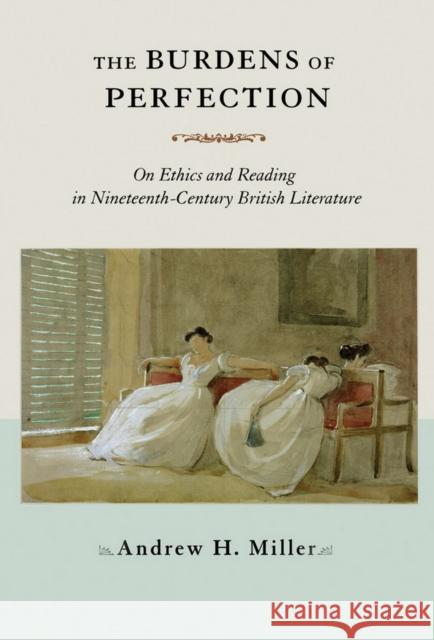 The Burdens of Perfection: On Ethics and Reading in Nineteenth-Century British Literature Miller, Andrew H. 9780801477188 Not Avail
