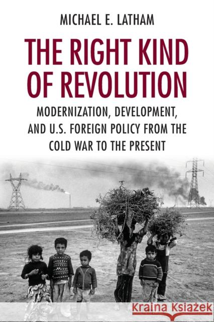 The Right Kind of Revolution: Modernization, Development, and U.S. Foreign Policy from the Cold War to the Present Latham, Michael E. 9780801477263