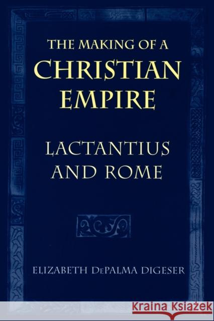 The Making of a Christian Empire: Lactantius and Rome Digeser, Elizabeth Depalma 9780801477874 Cornell University Press