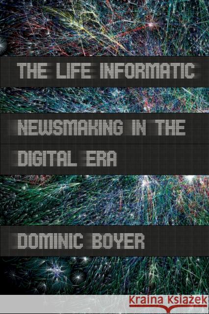 The Life Informatic: Newsmaking in the Digital Era Boyer, Dominic 9780801478581