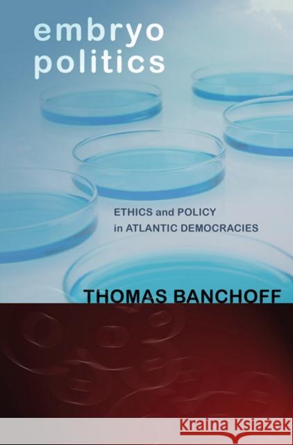 Embryo Politics: Ethics and Policy in Atlantic Democracies Banchoff, Thomas 9780801478819 Cornell University Press