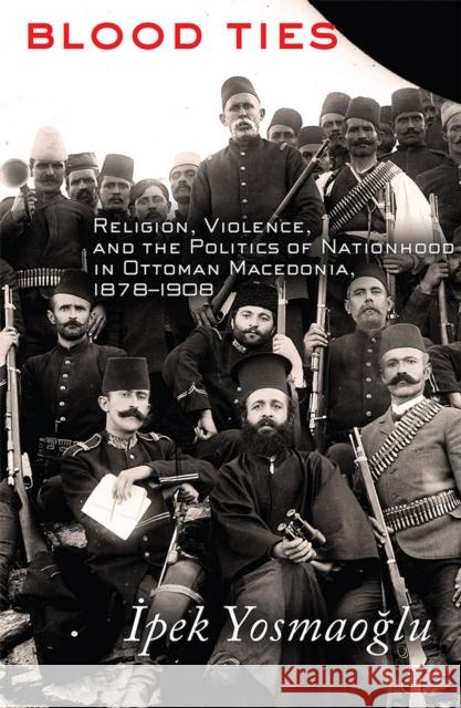 Blood Ties: Religion, Violence and the Politics of Nationhood in Ottoman Macedonia, 1878-1908 Yosmaoğlu, İpek 9780801479243 Cornell University Press