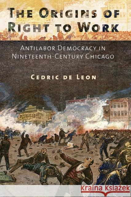 The Origins of Right to Work: Antilabor Democracy in Nineteenth-Century Chicago de Leon, Cedric 9780801479588