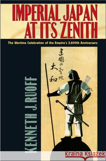 Imperial Japan at Its Zenith: The Wartime Celebration of the Empire's 2,600th Anniversary Kenneth J. Ruoff 9780801479786 Cornell University Press