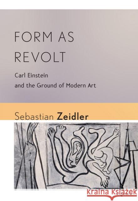 Form as Revolt: Carl Einstein and the Ground of Modern Art Sebastian Zeidler 9780801479847 Cornell University Press and Cornell Universi