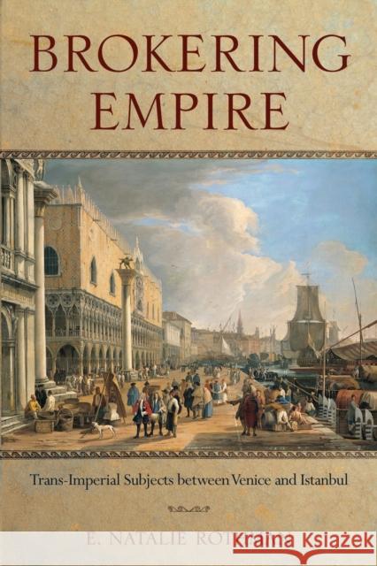 Brokering Empire: Trans-Imperial Subjects Between Venice and Istanbul E. Natalie Rothman 9780801479960 Cornell University Press