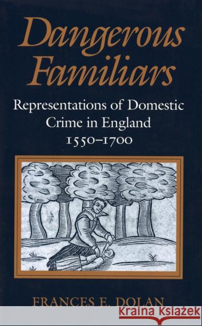 Dangerous Familiars: Representations of Domestic Crime in England, 1550-1700 Dolan, Frances E. 9780801481345 CORNELL UNIVERSITY PRESS