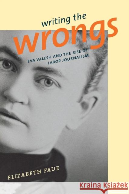 Writing the Wrongs: Eva Valesh and the Rise of Labor Journalism Faue, Elizabeth 9780801484650 Cornell University Press