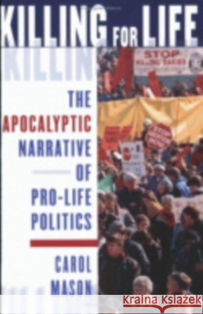 Killing for Life: The Apocalyptic Narrative of Pro-Life Politics Mason, Carol 9780801488191 Cornell University Press