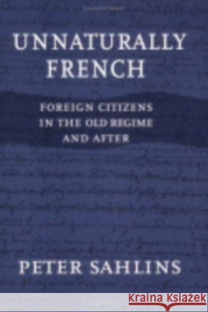 Unnaturally French: Foreign Citizens in the Old Regime and After Sahlins, Peter 9780801488399