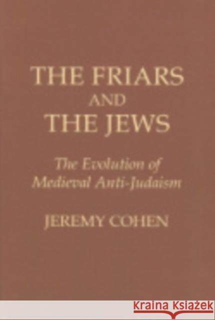The Friars and the Jews: The Evolution of Medieval Anti-Judaism Cohen, Jeremy 9780801492662