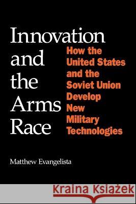 Innovation and the Arms Race: How the United States and Soviet Union Develop New Military Technologies Matthew Evangelista 9780801496080