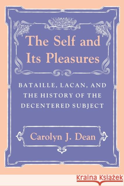 Self and Its Pleasure: Bataille, Lacan, and the History of the Decentered Subject Dean, Carolyn J. 9780801499548 Cornell University Press