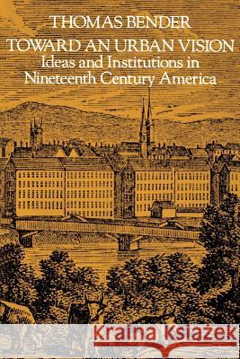 Toward an Urban Vision; Ideas and Institutions in Nineteenth-Century America Bender, Thomas 9780801829253 Johns Hopkins University Press