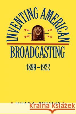 Inventing American Broadcasting, 1899-1922 Susan J. Douglas 9780801838323 Johns Hopkins University Press