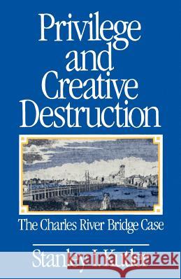 Privilege and Creative Destruction: The Charles River Bridge Case Kutler, Stanley I. 9780801839832 Johns Hopkins University Press