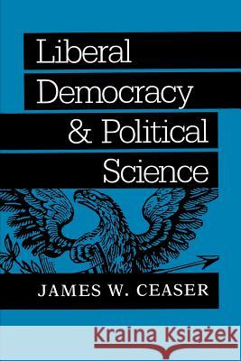 Liberal Democracy and Political Science James W. Ceaser 9780801845116 Johns Hopkins University Press