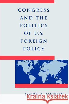 Congress and the Politics of U.S. Foreign Policy James M. Lindsay 9780801848827 Johns Hopkins University Press