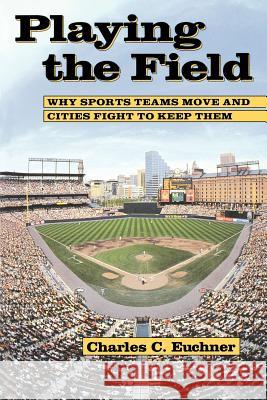 Playing the Field: Why Sports Teams Move and Cities Fight to Keep Them Euchner, Charles C. 9780801849732 Johns Hopkins University Press