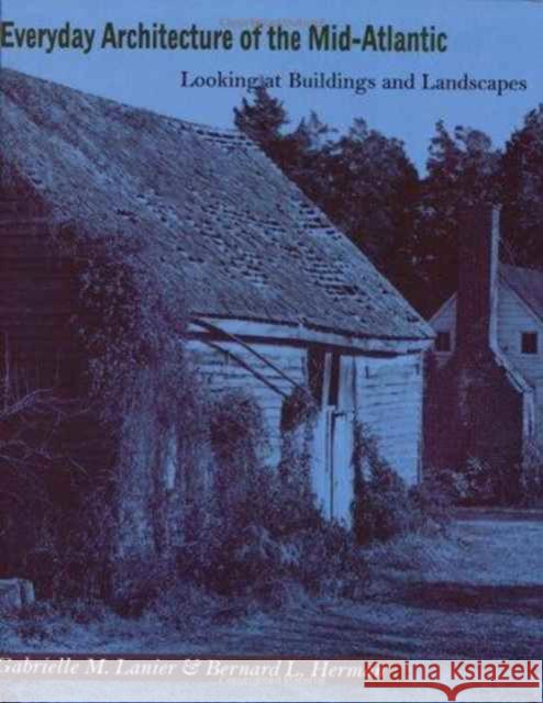 Everyday Architecture of the Mid-Atlantic: Looking at Buildings and Landscapes Gabrielle M. Lanier Bernard L. Herman 9780801853258 Johns Hopkins University Press