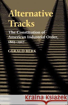 Alternative Tracks: The Constitution of American Industrial Order, 1865-1917 Berk, Gerald 9780801856365 Johns Hopkins University Press