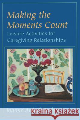 Making the Moments Count: Leisure Activities for Caregiving Relationships Joanne Ardolf Decker 9780801857003 Johns Hopkins University Press