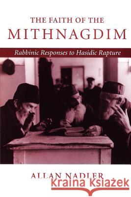 The Faith of Mithnagdim: Rabbinic Responses to Hasidic Rapture Allan Nadler 9780801861826 Johns Hopkins University Press
