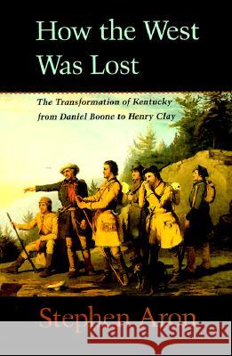 How the West Was Lost: The Transformation of Kentucky from Daniel Boone to Henry Clay Aron, Stephen 9780801861987