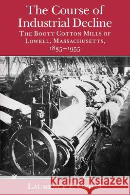 The Course of Industrial Decline: The Boott Cotton Mills of Lowell, Massachusetts, 1835-1955 Gross, Laurence F. 9780801863639 Johns Hopkins University Press