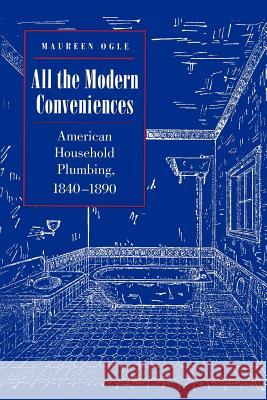 All the Modern Conveniences: American Household Plumbing, 1840-1890 Ogle, Maureen 9780801863707 Johns Hopkins University Press