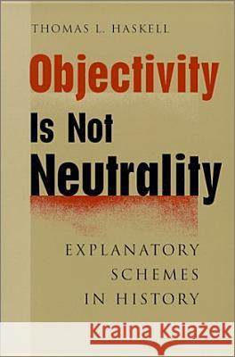 Objectivity Is Not Neutrality: Explanatory Schemes in History Haskell, Thomas L. 9780801865350