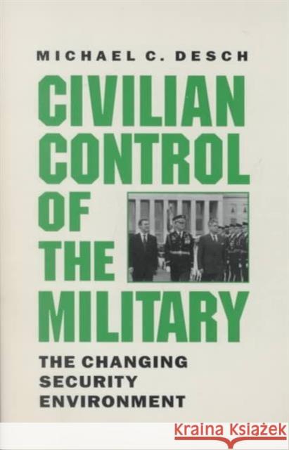 Civilian Control of the Military: The Changing Security Environment Desch, Michael C. 9780801866395