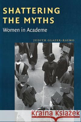 Shattering the Myths: Women in Academe Judith Glazer-Raymo 9780801866418 Johns Hopkins University Press