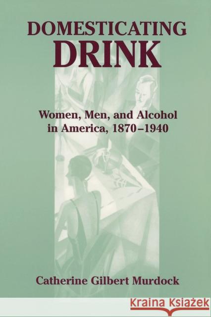 Domesticating Drink: Women, Men, and Alcohol in America, 1870-1940 Murdock, Catherine Gilbert 9780801868702