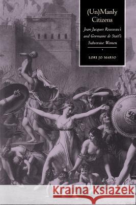 Unmanly Citizens: Jean-Jacques Rousseau's and Germaine de Stael's Subversive Women Marso, Lori Jo 9780801869228 Johns Hopkins University Press