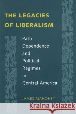 The Legacies of Liberalism: Path Dependence and Political Regimes in Central America Mahoney, James 9780801871054 Johns Hopkins University Press