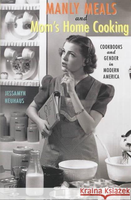 Manly Meals and Mom's Home Cooking: Cookbooks and Gender in Modern America Neuhaus, Jessamyn 9780801871252 Johns Hopkins University Press