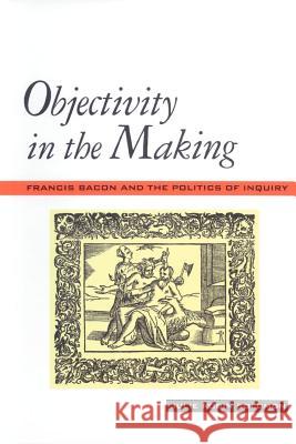 Objectivity in the Making: Francis Bacon and the Politics of Inquiry Solomon, Julie Robin 9780801872495