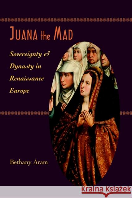 Juana the Mad: Sovereignty and Dynasty in Renaissance Europe Aram, Bethany 9780801880728 0