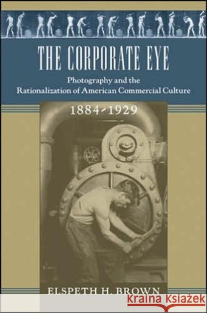 The Corporate Eye: Photography and the Rationalization of American Commercial Culture, 1884-1929 Brown, Elspeth H. 9780801880995 Johns Hopkins University Press