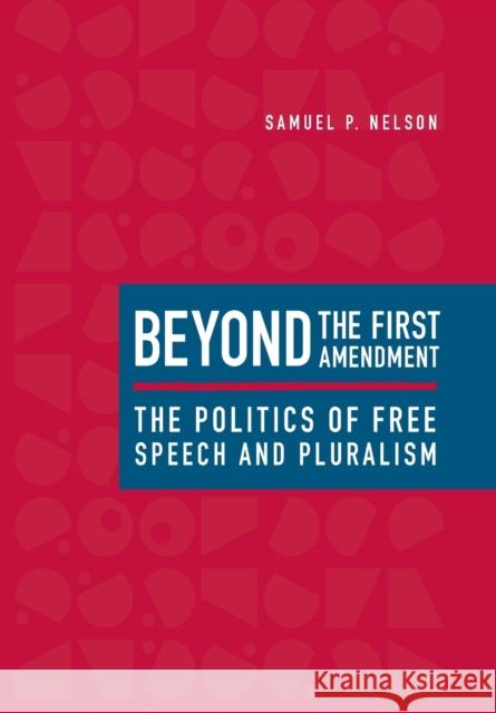 Beyond the First Amendment: The Politics of Free Speech and Pluralism Samuel Peter Nelson 9780801881732