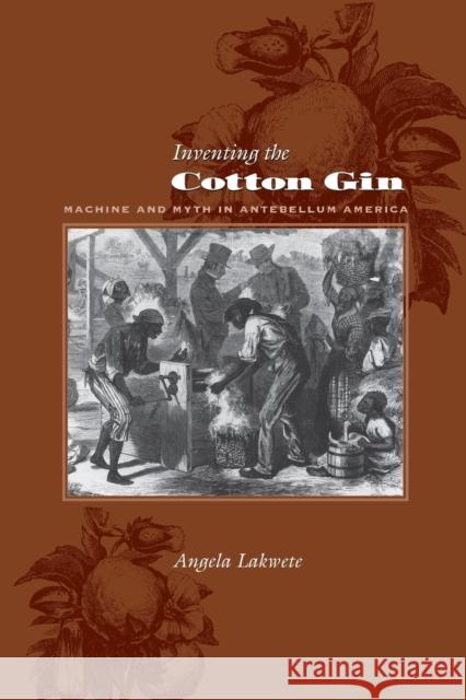 Inventing the Cotton Gin: Machine and Myth in Antebellum America Lakwete, Angela 9780801882722 Johns Hopkins University Press