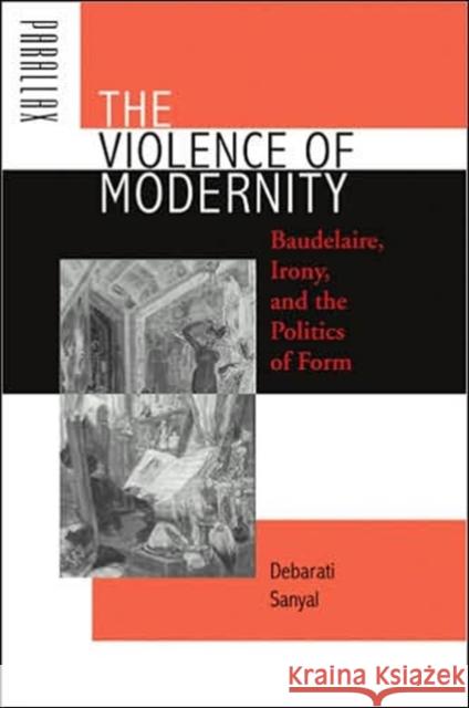 The Violence of Modernity: Baudelaire, Irony, and the Politics of Form Sanyal, Debarati 9780801883088 Johns Hopkins University Press