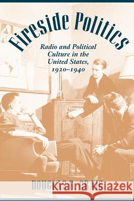 Fireside Politics: Radio and Political Culture in the United States, 1920-1940 Craig, Douglas B. 9780801883125 Johns Hopkins University Press
