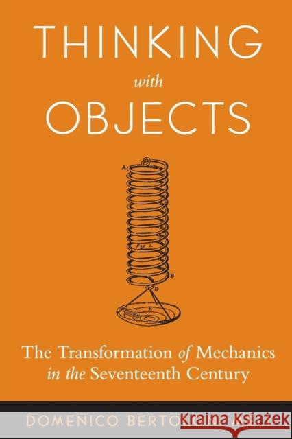 Thinking with Objects: The Transformation of Mechanics in the Seventeenth Century Bertoloni Meli, Domenico 9780801884276 Johns Hopkins University Press