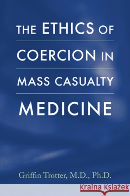 The Ethics of Coercion in Mass Casualty Medicine Griffin Trotter 9780801885518 Johns Hopkins University Press