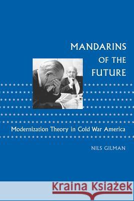 Mandarins of the Future: Modernization Theory in Cold War America Gilman, Nils 9780801886331 Johns Hopkins University Press