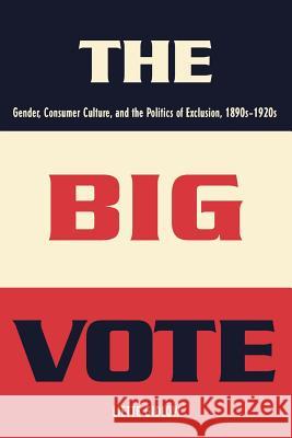 The Big Vote: Gender, Consumer Culture, and the Politics of Exclusion, 1890s-1920s Gidlow, Liette 9780801886379 Johns Hopkins University Press