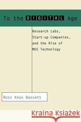 To the Digital Age: Research Labs, Start-Up Companies, and the Rise of Mos Technology Bassett, Ross Knox 9780801886393 Johns Hopkins University Press
