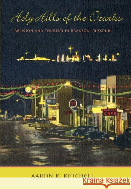 Holy Hills of the Ozarks: Religion and Tourism in Branson, Missouri Aaron K. Ketchell 9780801886607 Johns Hopkins University Press